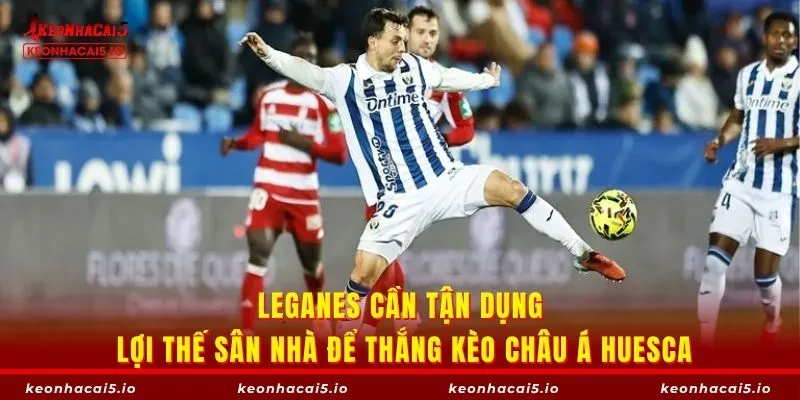 Leganes cần tận dụng lợi thế sân nhà để thắng kèo châu Á Huesca