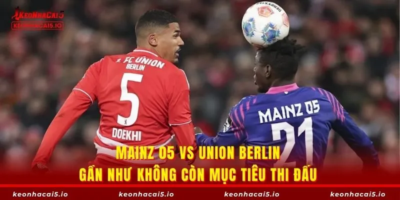 Mainz 05 vs Union Berlin gần như không còn mục tiêu thi đấu 