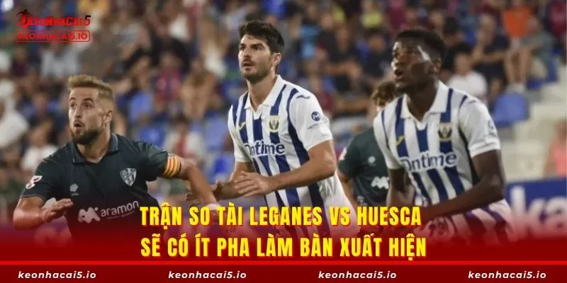 Trận so tài Leganes vs Huesca sẽ có ít pha làm bàn xuất hiện